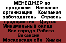 МЕНЕДЖЕР по продажам › Название организации ­ Компания-работодатель › Отрасль предприятия ­ Другое › Минимальный оклад ­ 1 - Все города Работа » Вакансии   . Московская обл.,Химки г.